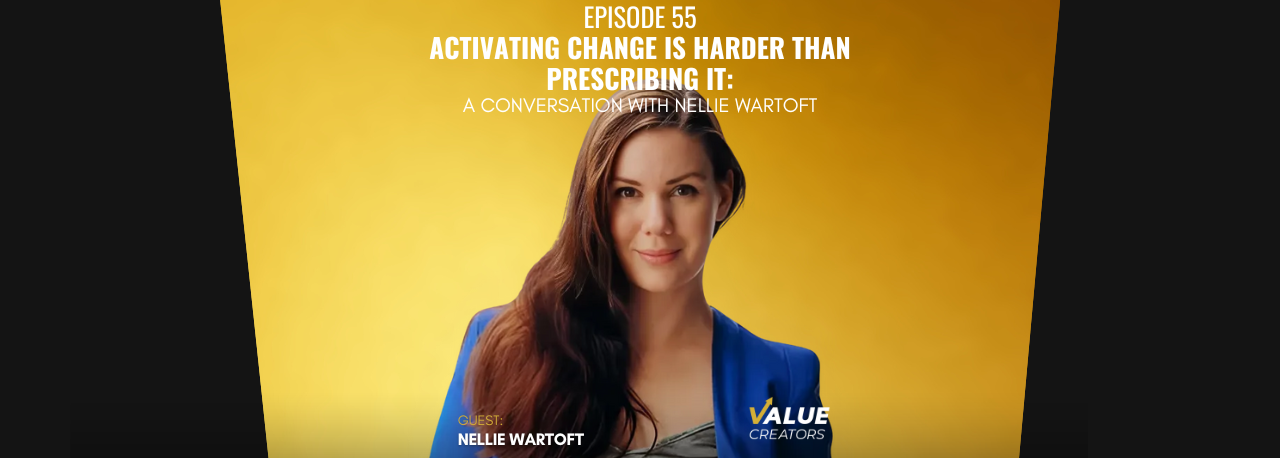 The Value Creators Podcast Episode #55. Activating Change is Harder Than Prescribing It: A Conversation with Nellie Wartoft